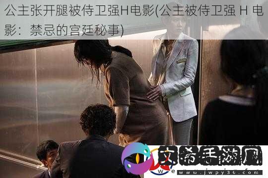 公主张开腿被侍卫强H电影-公主被侍卫强-H-电影：禁忌的宫廷秘事