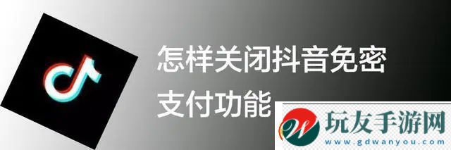 抖音免密支付怎么关闭怎样关闭抖音免密支付功能